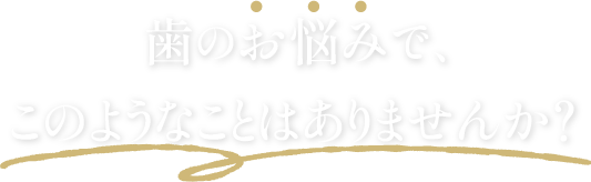 歯のお悩みで、このようなことはありませんか？
